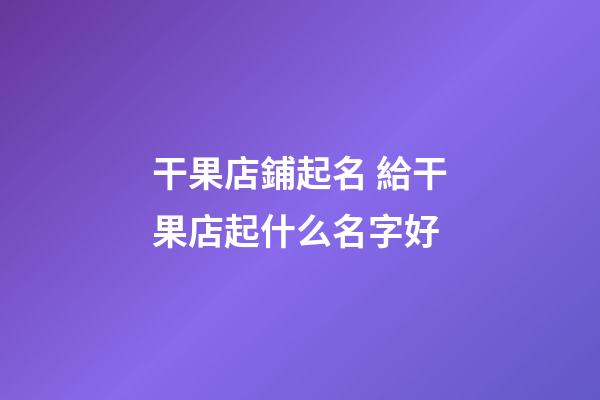 干果店鋪起名 給干果店起什么名字好-第1張-店鋪起名-玄機(jī)派